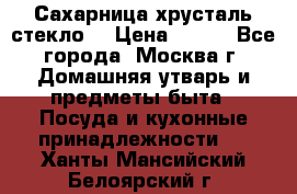 Сахарница хрусталь стекло  › Цена ­ 100 - Все города, Москва г. Домашняя утварь и предметы быта » Посуда и кухонные принадлежности   . Ханты-Мансийский,Белоярский г.